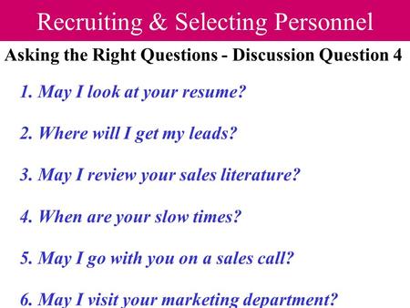 Recruiting & Selecting Personnel Asking the Right Questions - Discussion Question 4 1. May I look at your resume? 2. Where will I get my leads? 3. May.