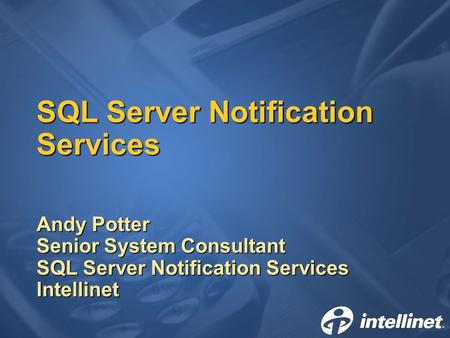 SQL Server Notification Services Andy Potter Senior System Consultant SQL Server Notification Services Intellinet.