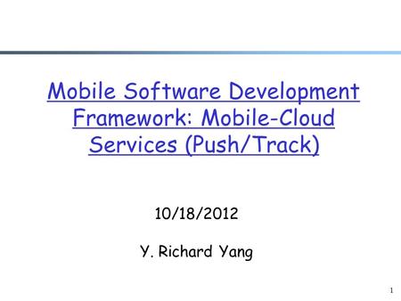 1 Mobile Software Development Framework: Mobile-Cloud Services (Push/Track) 10/18/2012 Y. Richard Yang.