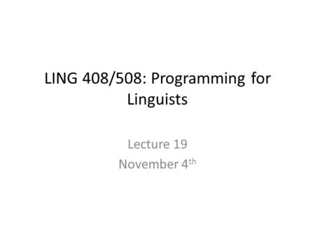 LING 408/508: Programming for Linguists Lecture 19 November 4 th.