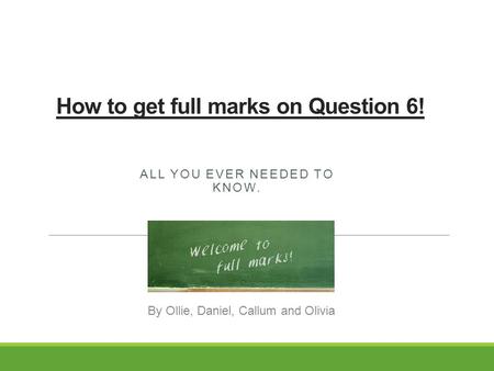 How to get full marks on Question 6! ALL YOU EVER NEEDED TO KNOW. By Ollie, Daniel, Callum and Olivia.