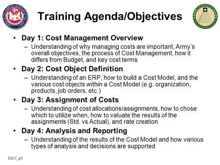 Training Agenda/Objectives Day 1: Cost Management Overview –Understanding of why managing costs are important, Army’s overall objectives, the process of.