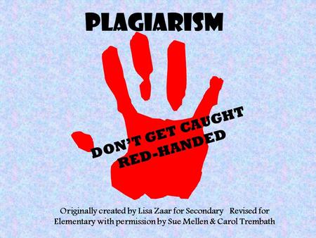 Plagiarism DON’T GET CAUGHT RED-HANDED Originally created by Lisa Zaar for Secondary Revised for Elementary with permission by Sue Mellen & Carol Trembath.