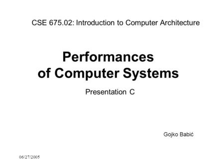 06/27/2005 Performances of Computer Systems Presentation C CSE 675.02: Introduction to Computer Architecture Gojko Babić.