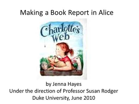 Making a Book Report in Alice by Jenna Hayes Under the direction of Professor Susan Rodger Duke University, June 2010.