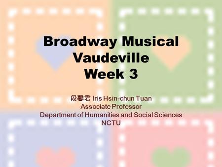 Broadway Musical Vaudeville Week 3 段馨君 Iris Hsin-chun Tuan Associate Professor Department of Humanities and Social Sciences NCTU.