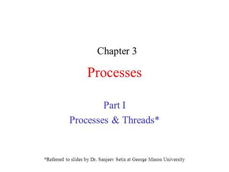 Processes Part I Processes & Threads* *Referred to slides by Dr. Sanjeev Setia at George Mason University Chapter 3.