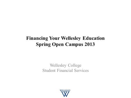 Financing Your Wellesley Education Spring Open Campus 2013 Wellesley College Student Financial Services.