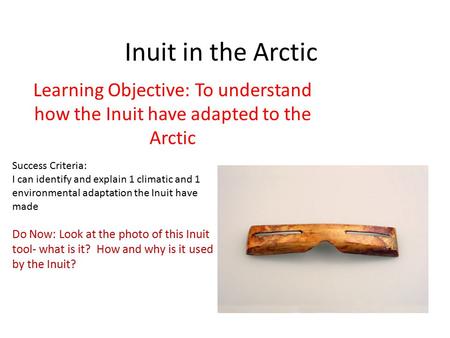 Inuit in the Arctic Learning Objective: To understand how the Inuit have adapted to the Arctic Success Criteria: I can identify and explain 1 climatic.