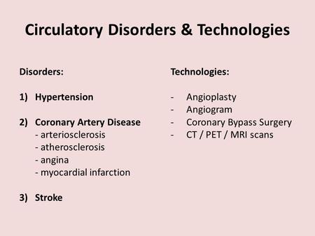 Circulatory Disorders & Technologies Disorders: 1)Hypertension 2)Coronary Artery Disease - arteriosclerosis - atherosclerosis - angina - myocardial infarction.