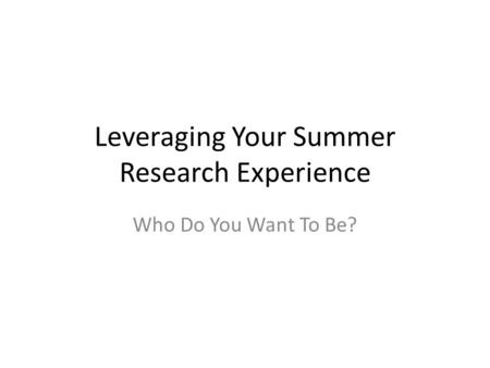 Leveraging Your Summer Research Experience Who Do You Want To Be?