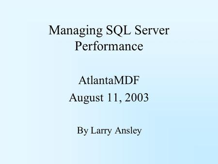 Managing SQL Server Performance AtlantaMDF August 11, 2003 By Larry Ansley.