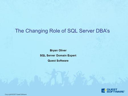 Copyright © 2007 Quest Software The Changing Role of SQL Server DBA’s Bryan Oliver SQL Server Domain Expert Quest Software.