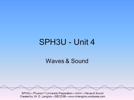 SPH3U – Physics 11 University Preparation – Unit 4 – Waves & Sound Created by: Mr. D. Langlois – GECDSB – www.mrlanglois.wordpress.com SPH3U - Unit 4.
