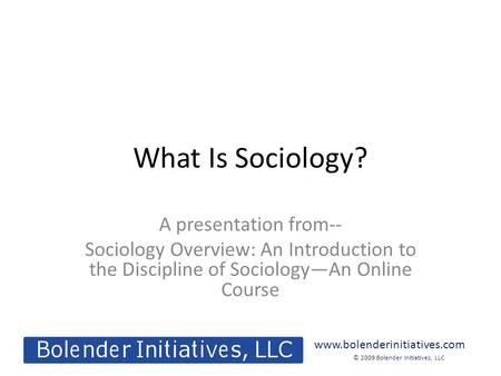 © 2009 Bolender Initiatives, LLC www.bolenderinitiatives.com What Is Sociology? A presentation from-- Sociology Overview: An Introduction to the Discipline.