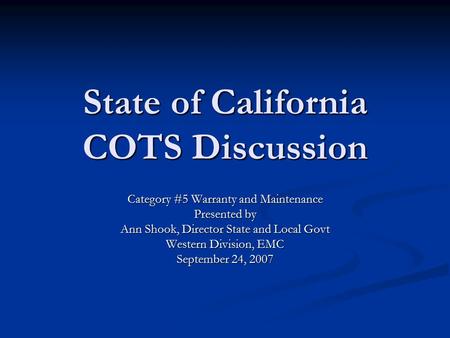 State of California COTS Discussion Category #5 Warranty and Maintenance Presented by Ann Shook, Director State and Local Govt Western Division, EMC September.