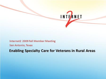 Internet2 2009 Fall Member Meeting San Antonio, Texas Enabling Specialty Care for Veterans in Rural Areas.