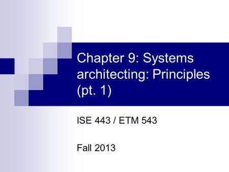 Chapter 9: Systems architecting: Principles (pt. 1) ISE 443 / ETM 543 Fall 2013.