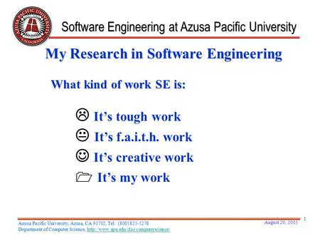  It’s tough work  It’s f.a.i.t.h. work It’s creative work  It’s my work What kind of work SE is: Software Engineering at Azusa Pacific University My.