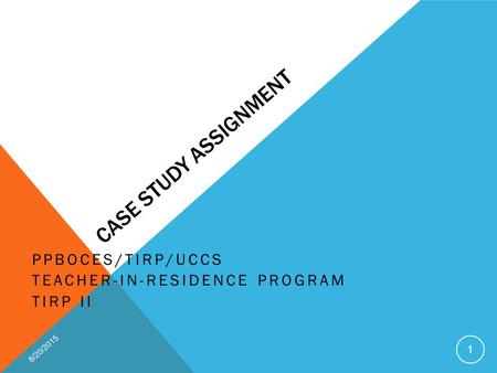 CASE STUDY ASSIGNMENT PPBOCES/TIRP/UCCS TEACHER-IN-RESIDENCE PROGRAM TIRP II 8/20/2015 1.