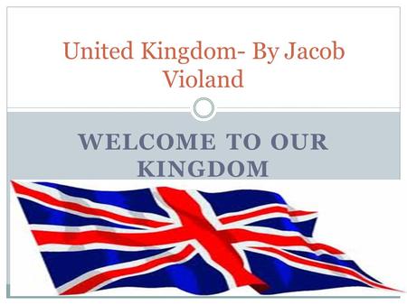 WELCOME TO OUR KINGDOM United Kingdom- By Jacob Violand.