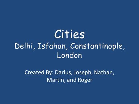 Cities Delhi, Isfahan, Constantinople, London Created By: Darius, Joseph, Nathan, Martin, and Roger.