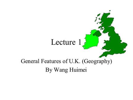 Lecture 1 General Features of U.K. (Geography) By Wang Huimei.