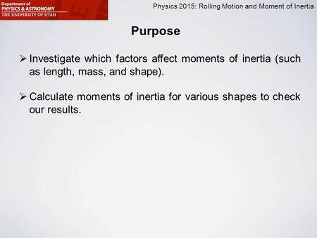 Physics 2015: Rolling Motion and Moment of Inertia Purpose  Investigate which factors affect moments of inertia (such as length, mass, and shape).  Calculate.