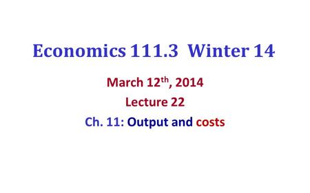 Economics 111.3 Winter 14 March 12 th, 2014 Lecture 22 Ch. 11: Output and costs.