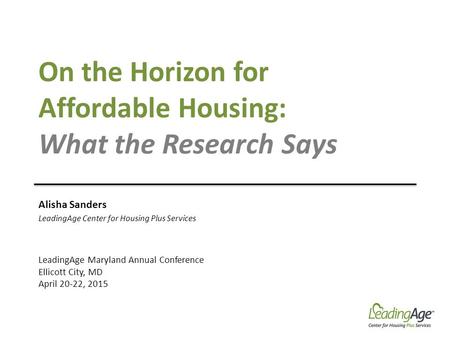 On the Horizon for Affordable Housing: What the Research Says Alisha Sanders LeadingAge Center for Housing Plus Services LeadingAge Maryland Annual Conference.