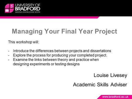 Managing Your Final Year Project Louise Livesey Academic Skills Adviser This workshop will: -Introduce the differences between projects and dissertations.