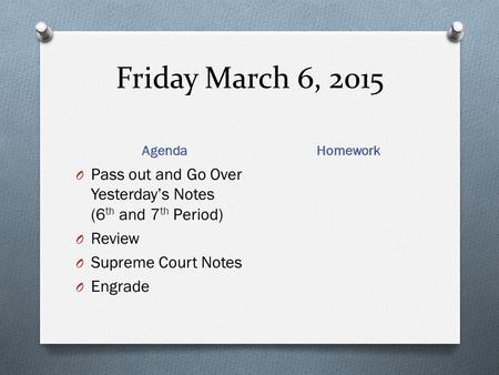 Friday March 6, 2015 Agenda Homework O Pass out and Go Over Yesterday’s Notes (6 th and 7 th Period) O Review O Supreme Court Notes O Engrade.