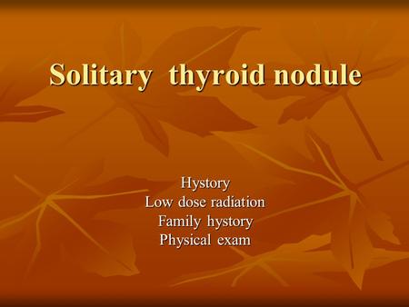 Solitary thyroid nodule Hystory Low dose radiation Family hystory Physical exam.