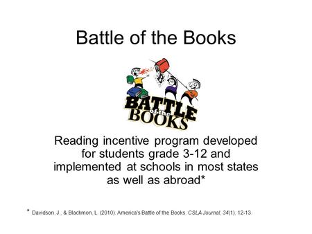 Battle of the Books Reading incentive program developed for students grade 3-12 and implemented at schools in most states as well as abroad* * Davidson,