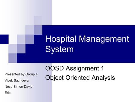 Hospital Management System OOSD Assignment 1 Object Oriented Analysis Presented by Group 4: Vivek Sachdeva Nesa Simon David Eric.