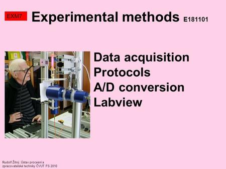 Rudolf Žitný, Ústav procesní a zpracovatelské techniky ČVUT FS 2010 Data acquisition Protocols A/D conversion Labview Experimental methods E181101 EXM7.