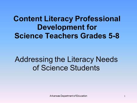 Content Literacy Professional Development for Science Teachers Grades 5-8 Addressing the Literacy Needs of Science Students Arkansas Department of Education.