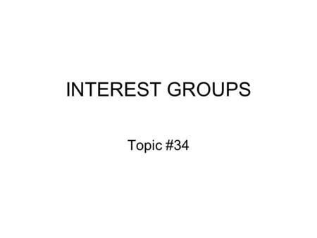 INTEREST GROUPS Topic #34.