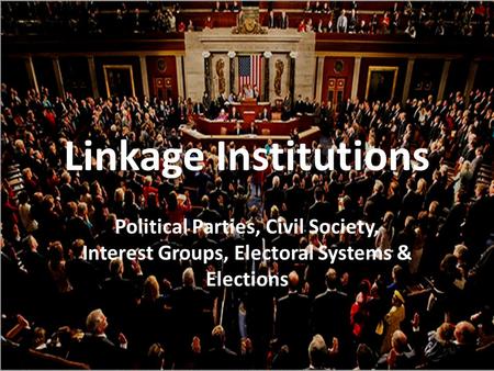 Linkage Institutions Political Parties, Civil Society, Interest Groups, Electoral Systems & Elections.