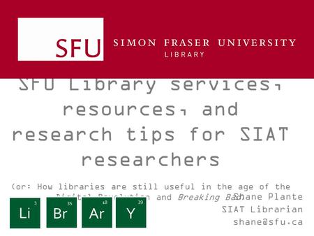 SFU Library services, resources, and research tips for SIAT researchers (or: How libraries are still useful in the age of the Digital Revolution and Breaking.