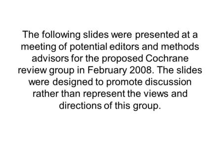 The following slides were presented at a meeting of potential editors and methods advisors for the proposed Cochrane review group in February 2008. The.