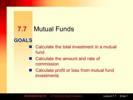 GOALS BUSINESS MATH© Thomson/South-WesternLesson 7.7Slide 1 7.7Mutual Funds Calculate the total investment in a mutual fund Calculate the amount and rate.
