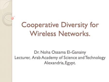 Cooperative Diversity for Wireless Networks. Dr. Noha Ossama El-Ganainy Lecturer, Arab Academy of Science and Technology Alexandria, Egypt.