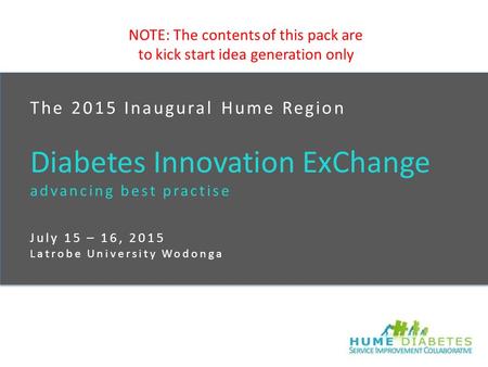 The 2015 Inaugural Hume Region Diabetes Innovation ExChange advancing best practise July 15 – 16, 2015 Latrobe University Wodonga NOTE: The contents of.