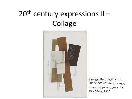 20 th century expressions II – Collage Georges Braque, (French, 1882-1963) Guitar, collage, charcoal, pencil, gouache, 99 x 65cm, 1913.