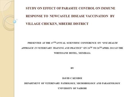 STUDY ON EFFECT OF PARASITE CONTROL ON IMMUNE RESPONSE TO NEWCASTLE DISEASE VACCINATION BY VILLAGE CHICKEN, MBEERE DISTRICT PRESENTED AT THE 47 TH ANNUAL.