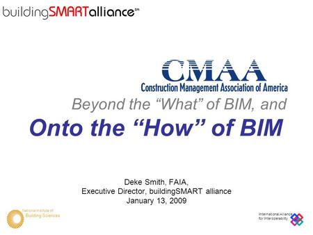 National Institute of Building Sciences International Alliance for Interoperability Beyond the “What” of BIM, and Onto the “How” of BIM Deke Smith, FAIA,