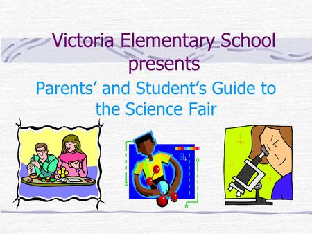 Victoria Elementary School presents Parents’ and Student’s Guide to the Science Fair.