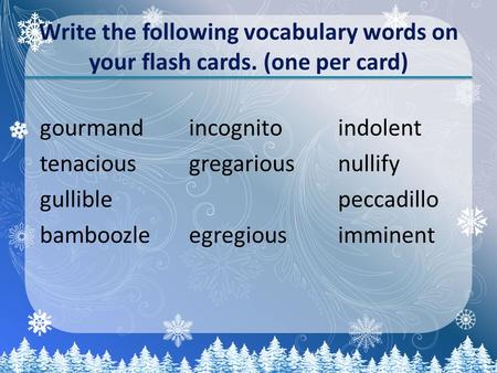Write the following vocabulary words on your flash cards. (one per card) gourmandincognitoindolent tenaciousgregariousnullify gulliblepeccadillo bamboozleegregiousimminent.