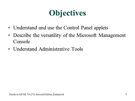 Guide to MCSE 70-270, Second Edition, Enhanced 1 Objectives Understand and use the Control Panel applets Describe the versatility of the Microsoft Management.